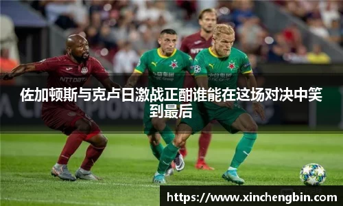 佐加顿斯与克卢日激战正酣谁能在这场对决中笑到最后